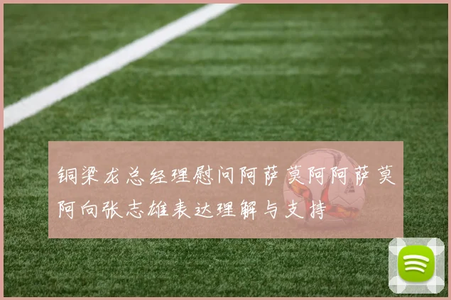 铜梁龙总经理慰问阿萨莫阿阿萨莫阿向张志雄表达理解与支持