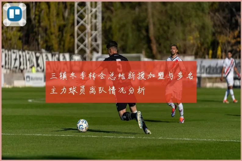 三镇冬季转会总结新援加盟与多名主力球员离队情况分析