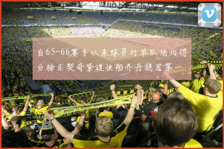 自65-66赛季以来球员对单队场均得分榜东契奇紧追快船乔丹稳居第一
