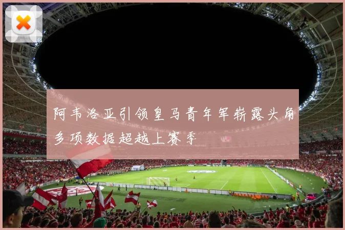 阿韦洛亚引领皇马青年军崭露头角多项数据超越上赛季
