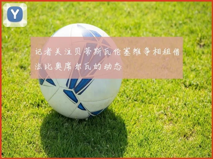 记者关注贝蒂斯瓦伦塞维争相租借法比奥席尔瓦的动态