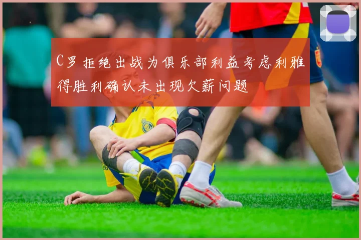 C罗拒绝出战为俱乐部利益考虑利雅得胜利确认未出现欠薪问题