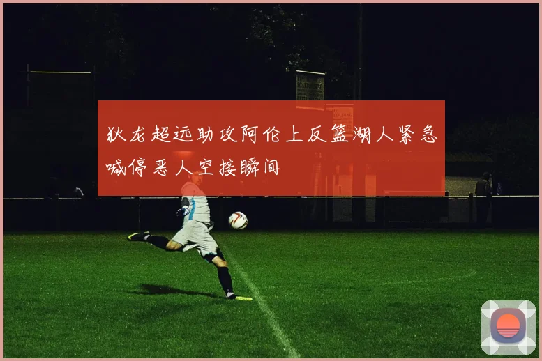 狄龙超远助攻阿伦上反篮湖人紧急喊停恶人空接瞬间