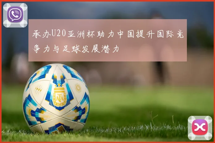 承办U20亚洲杯助力中国提升国际竞争力与足球发展潜力
