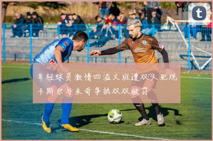 年轻球员激情四溢文班遭双人犯规卡斯尔与米奇争执双双被罚