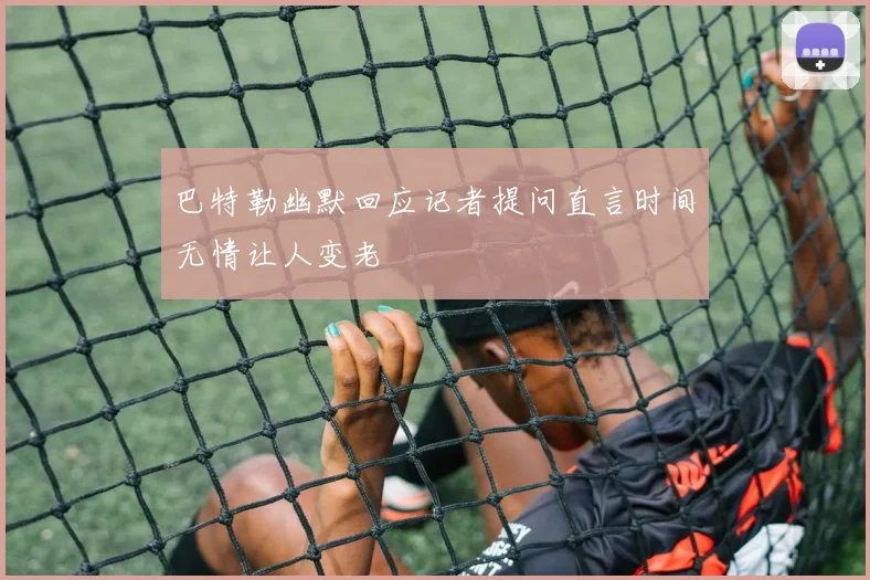 巴特勒幽默回应记者提问直言时间无情让人变老