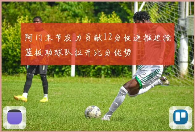 阿门末节发力贡献12分快速推进抢篮板助球队拉开比分优势