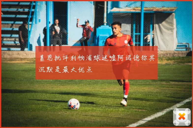 基恩批评利物浦球迷嘘阿诺德称其沉默是最大优点