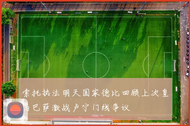 索托执法明天国家德比回顾上次皇马巴萨激战卢宁门线争议