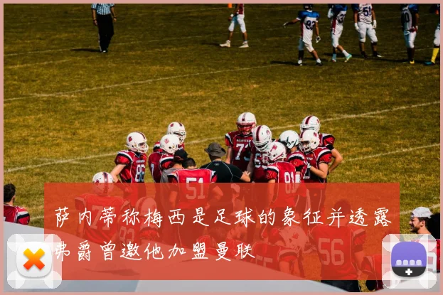 萨内蒂称梅西是足球的象征并透露弗爵曾邀他加盟曼联