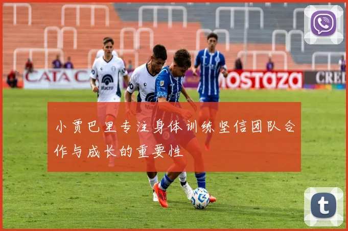 小贾巴里专注身体训练坚信团队合作与成长的重要性