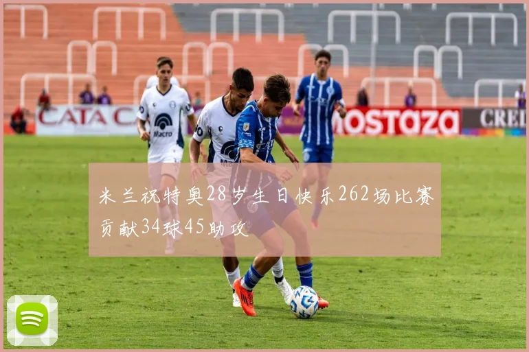 米兰祝特奥28岁生日快乐262场比赛贡献34球45助攻