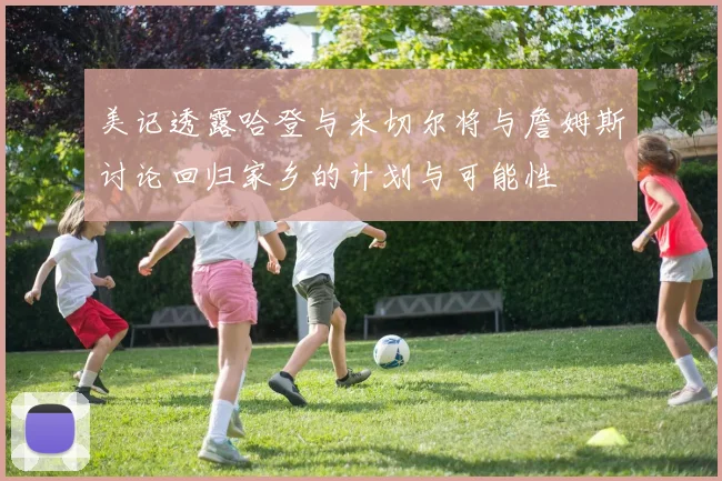 美记透露哈登与米切尔将与詹姆斯讨论回归家乡的计划与可能性