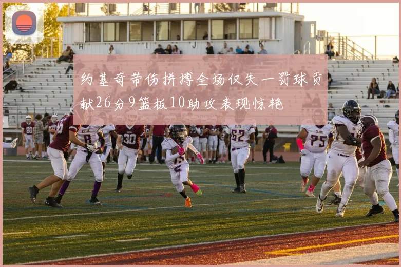 约基奇带伤拼搏全场仅失一罚球贡献26分9篮板10助攻表现惊艳