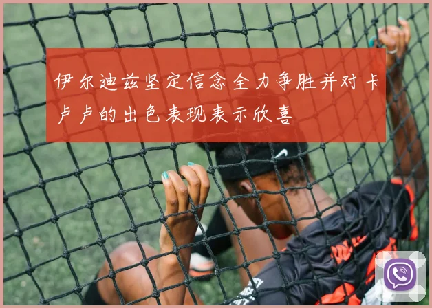 伊尔迪兹坚定信念全力争胜并对卡卢卢的出色表现表示欣喜