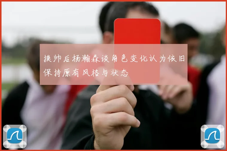 换帅后杨瀚森谈角色变化认为依旧保持原有风格与状态