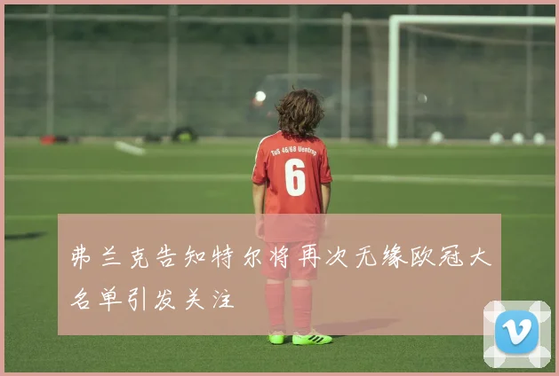 弗兰克告知特尔将再次无缘欧冠大名单引发关注