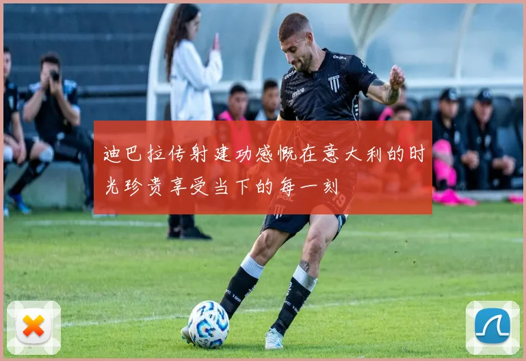 迪巴拉传射建功感慨在意大利的时光珍贵享受当下的每一刻