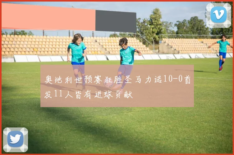 奥地利世预赛狂胜圣马力诺10-0首发11人皆有进球贡献