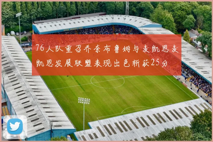 76人队重召乔奈布鲁姆与麦凯恩麦凯恩发展联盟表现出色斩获25分