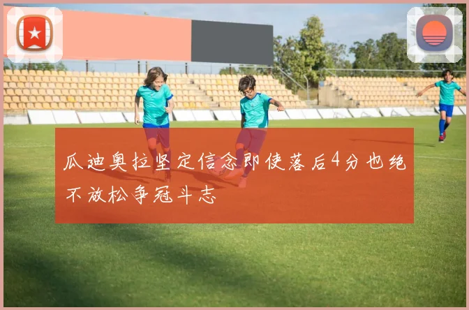 瓜迪奥拉坚定信念即使落后4分也绝不放松争冠斗志
