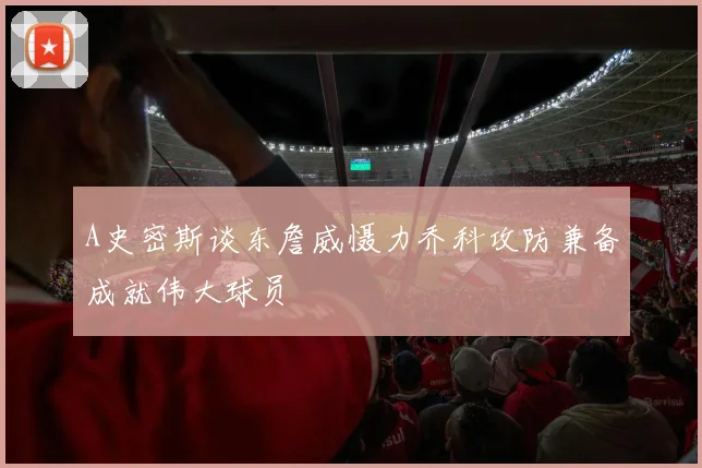 A史密斯谈东詹威慑力乔科攻防兼备成就伟大球员