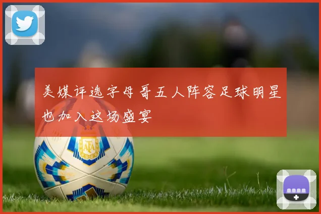 美媒评选字母哥五人阵容足球明星也加入这场盛宴