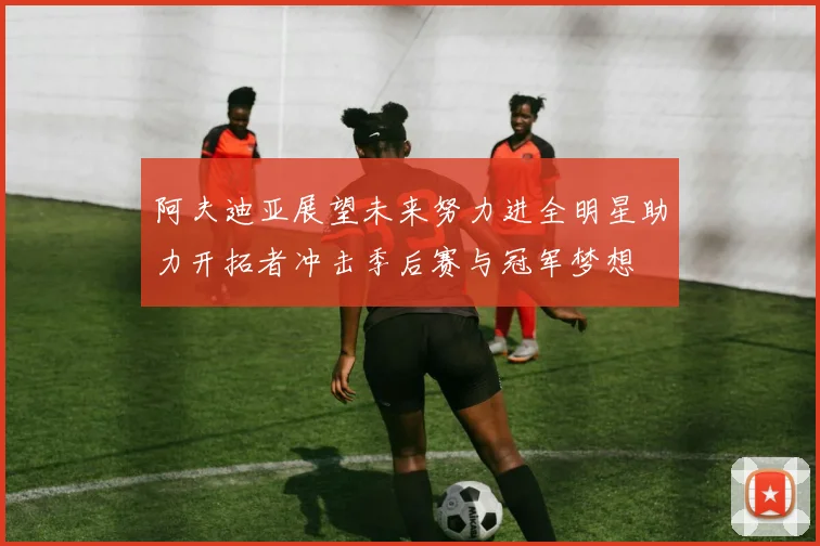 阿夫迪亚展望未来努力进全明星助力开拓者冲击季后赛与冠军梦想