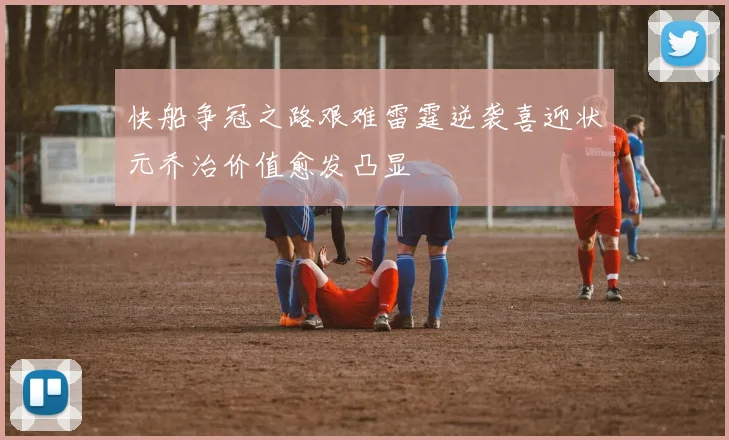 快船争冠之路艰难雷霆逆袭喜迎状元乔治价值愈发凸显