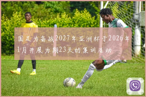 国足为备战2027年亚洲杯于2026年1月开展为期23天的集训活动