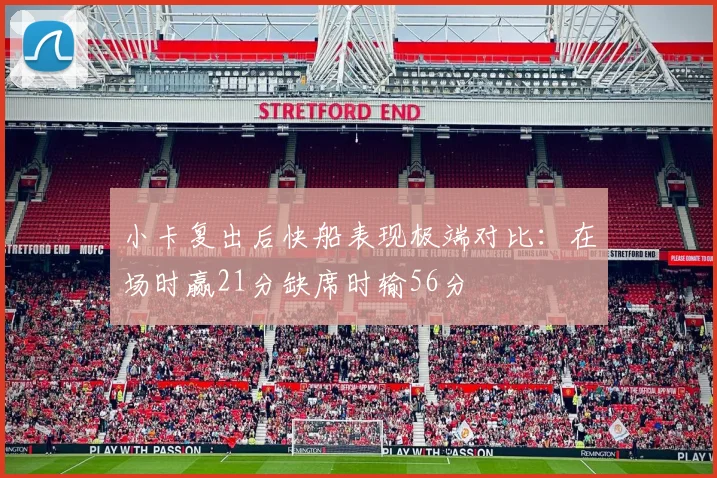 小卡复出后快船表现极端对比：在场时赢21分缺席时输56分