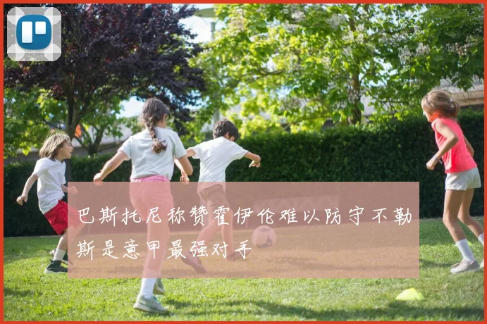 巴斯托尼称赞霍伊伦难以防守不勒斯是意甲最强对手