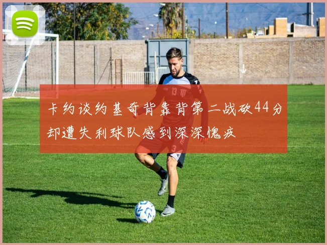 卡约谈约基奇背靠背第二战砍44分却遭失利球队感到深深愧疚