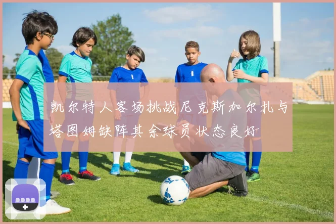 凯尔特人客场挑战尼克斯加尔扎与塔图姆缺阵其余球员状态良好