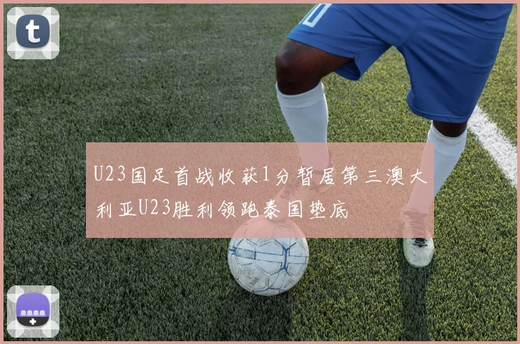 U23国足首战收获1分暂居第三澳大利亚U23胜利领跑泰国垫底