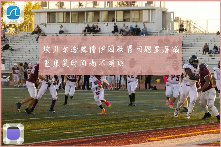 埃贝尔透露博伊因肠胃问题显著减重康复时间尚不明朗