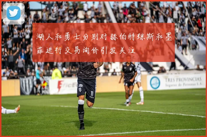 湖人和勇士分别对赫伯特琼斯和墨菲进行交易询价引发关注
