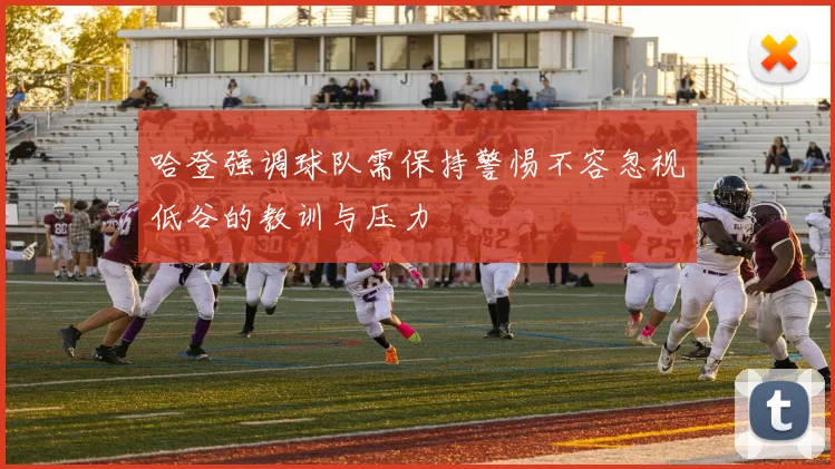 哈登强调球队需保持警惕不容忽视低谷的教训与压力