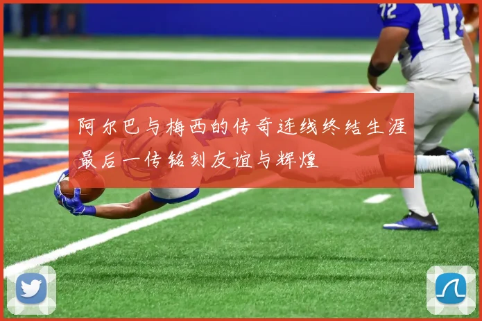 阿尔巴与梅西的传奇连线终结生涯最后一传铭刻友谊与辉煌