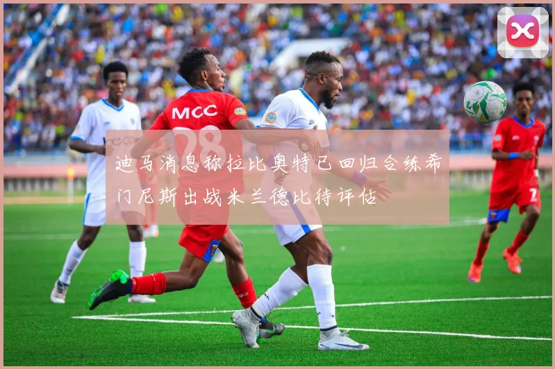 迪马消息称拉比奥特已回归合练希门尼斯出战米兰德比待评估