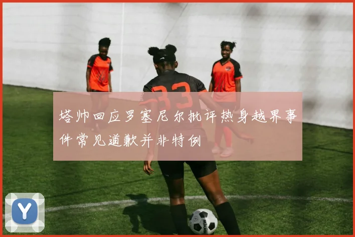 塔帅回应罗塞尼尔批评热身越界事件常见道歉并非特例