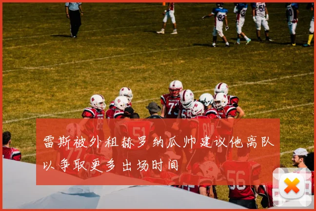 雷斯被外租赫罗纳瓜帅建议他离队以争取更多出场时间