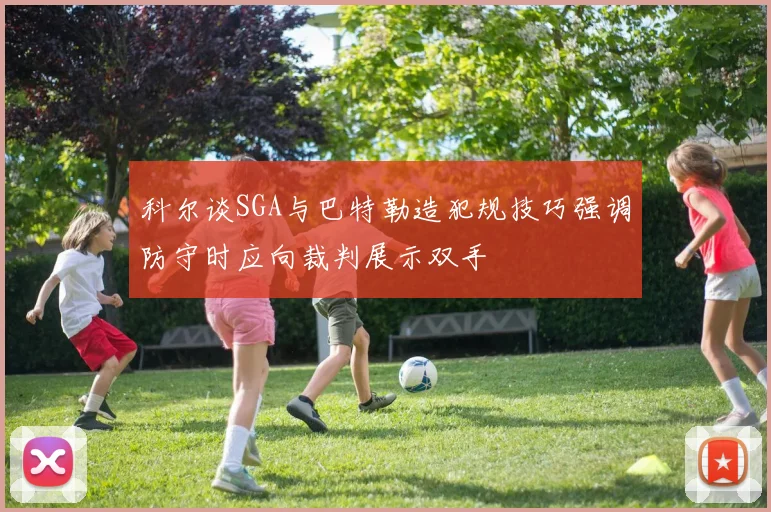 科尔谈SGA与巴特勒造犯规技巧强调防守时应向裁判展示双手