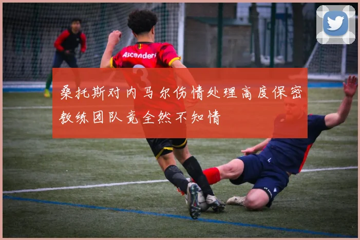 桑托斯对内马尔伤情处理高度保密教练团队竟全然不知情