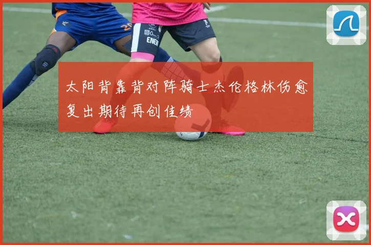 太阳背靠背对阵骑士杰伦格林伤愈复出期待再创佳绩