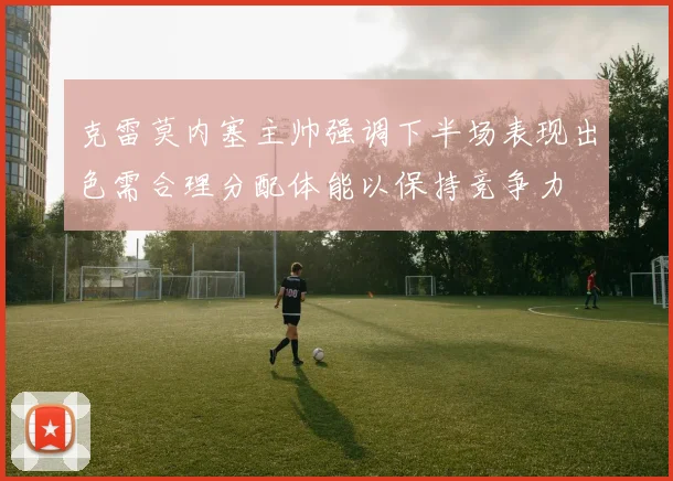 克雷莫内塞主帅强调下半场表现出色需合理分配体能以保持竞争力
