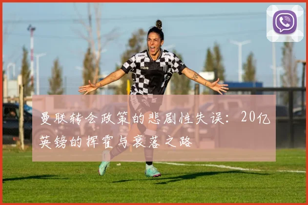 曼联转会政策的悲剧性失误：20亿英镑的挥霍与衰落之路