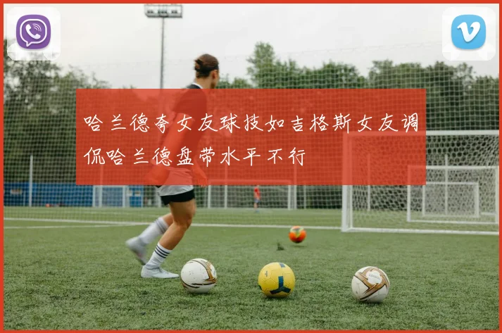 哈兰德夸女友球技如吉格斯女友调侃哈兰德盘带水平不行