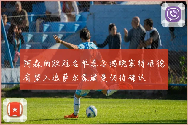 阿森纳欧冠名单悬念揭晓塞特福德有望入选萨尔蒙道曼仍待确认
