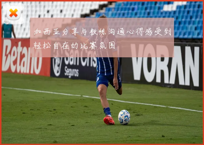 加西亚分享与教练沟通心得感受到轻松自在的比赛氛围